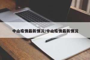 中山疫情最新情况/中山疫情最新情况