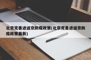 北京完善进返京防疫政策(北京完善进返京防疫政策最新)