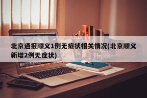 北京通报顺义1例无症状相关情况(北京顺义新增2例无症状)