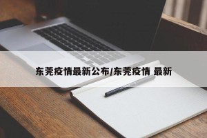 东莞疫情最新公布/东莞疫情 最新