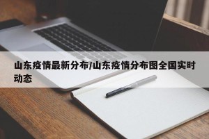 山东疫情最新分布/山东疫情分布图全国实时动态