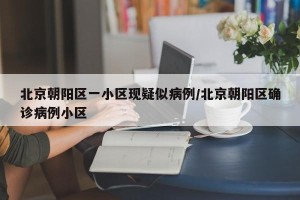 北京朝阳区一小区现疑似病例/北京朝阳区确诊病例小区