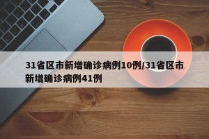 31省区市新增确诊病例10例/31省区市新增确诊病例41例