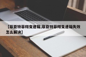 【菲亚特菲翔变速箱,菲亚特菲翔变速箱失效怎么解决】