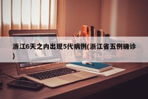 浙江6天之内出现5代病例(浙江省五例确诊)
