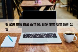 石家庄市疫情最新情况/石家庄市疫情最新公告