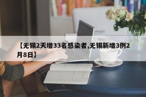 【无锡2天增33名感染者,无锡新增3例2月8日】