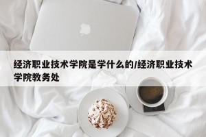 经济职业技术学院是学什么的/经济职业技术学院教务处