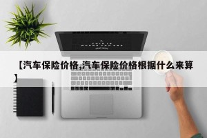 【汽车保险价格,汽车保险价格根据什么来算】