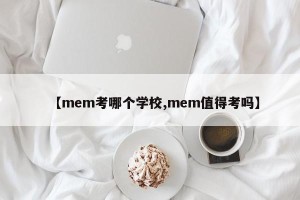 【mem考哪个学校,mem值得考吗】