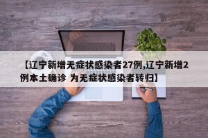 【辽宁新增无症状感染者27例,辽宁新增2例本土确诊 为无症状感染者转归】