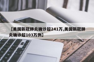 【美国新冠肺炎确诊超241万,美国新冠肺炎确诊超103万例】