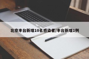 北京丰台新增10名感染者/丰台新增1例