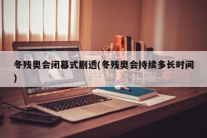 冬残奥会闭幕式剧透(冬残奥会持续多长时间)
