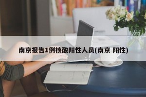 南京报告1例核酸阳性人员(南京 阳性)